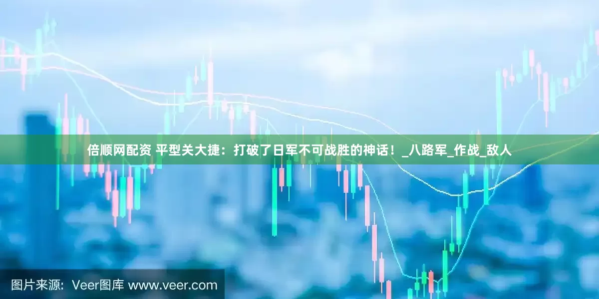 倍顺网配资 平型关大捷：打破了日军不可战胜的神话！_八路军_作战_敌人