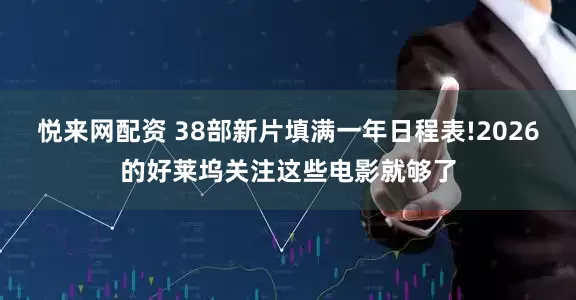 悦来网配资 38部新片填满一年日程表!2026的好莱坞关注这些电影就够了