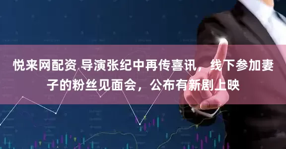 悦来网配资 导演张纪中再传喜讯，线下参加妻子的粉丝见面会，公布有新剧上映